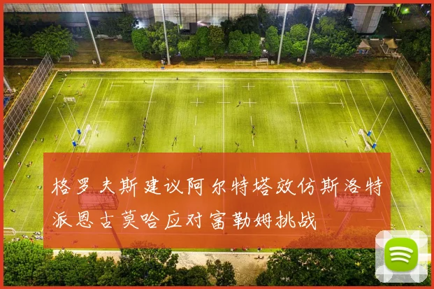 格罗夫斯建议阿尔特塔效仿斯洛特派恩古莫哈应对富勒姆挑战