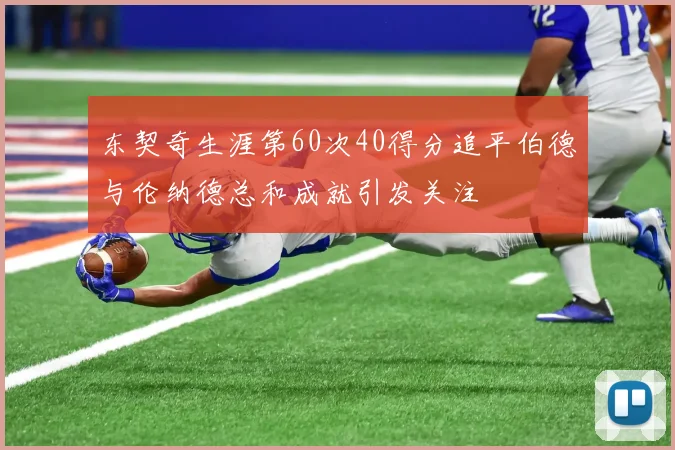 东契奇生涯第60次40得分追平伯德与伦纳德总和成就引发关注