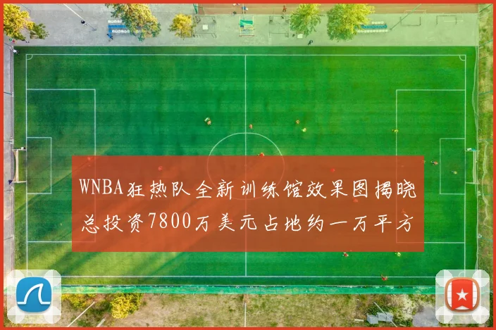 WNBA狂热队全新训练馆效果图揭晓总投资7800万美元占地约一万平方米