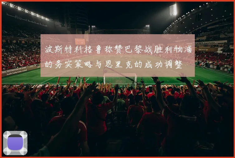 波斯特科格鲁称赞巴黎战胜利物浦的务实策略与恩里克的成功调整