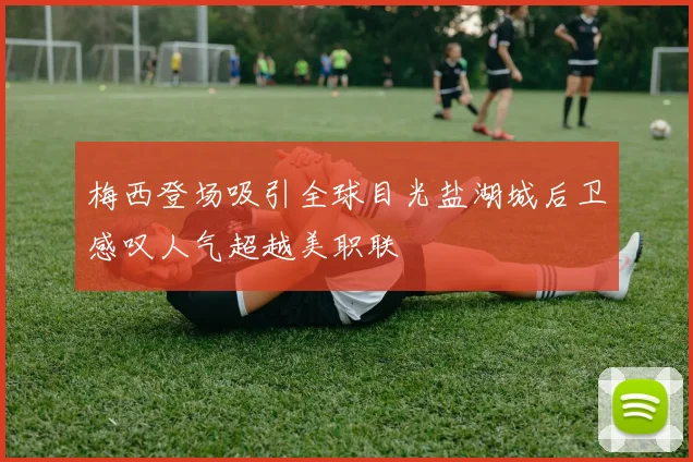 梅西登场吸引全球目光盐湖城后卫感叹人气超越美职联