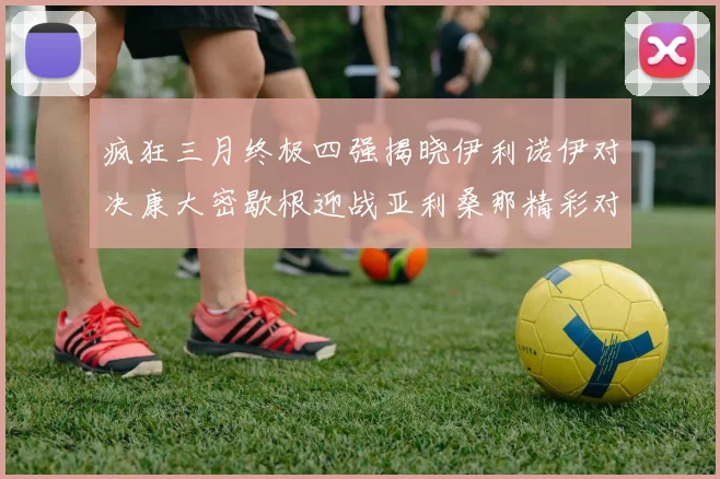 疯狂三月终极四强揭晓伊利诺伊对决康大密歇根迎战亚利桑那精彩对决即将上演