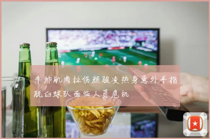 李帅肌肉拉伤颜骏凌热身意外手指脱臼球队面临人员危机