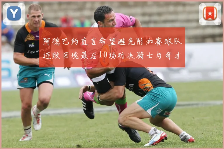 阿德巴约直言希望避免附加赛球队连败困境最后10场对决骑士与奇才
