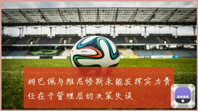 姆巴佩与维尼修斯未能发挥实力责任在于管理层的决策失误