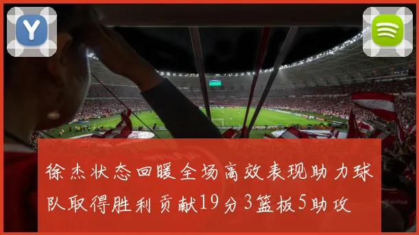 徐杰状态回暖全场高效表现助力球队取得胜利贡献19分3篮板5助攻