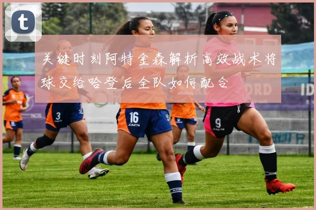 关键时刻阿特金森解析高效战术将球交给哈登后全队如何配合