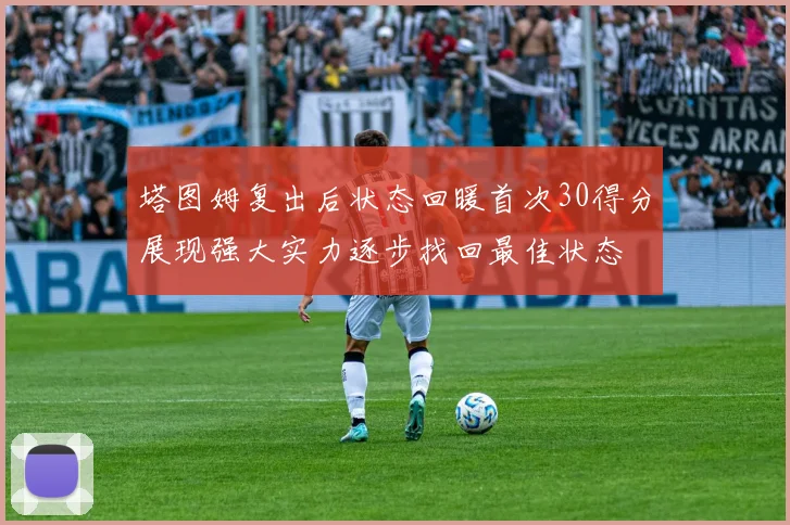塔图姆复出后状态回暖首次30得分展现强大实力逐步找回最佳状态
