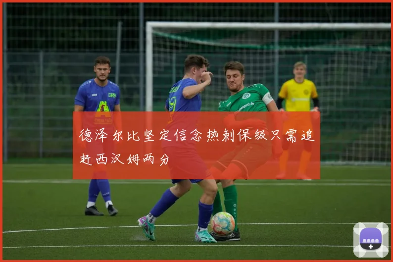 德泽尔比坚定信念热刺保级只需追赶西汉姆两分