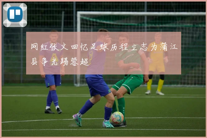 网红张文回忆足球历程立志为蒲江县争光踢蓉超