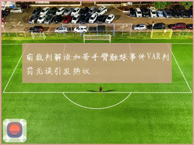 前裁判解读加蒂手臂触球事件VAR判罚无误引发热议