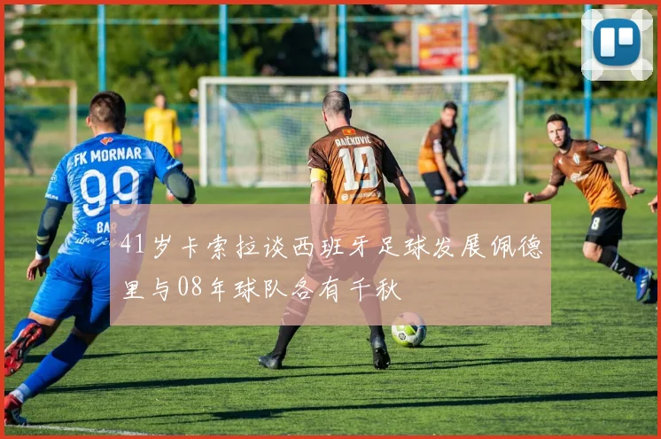 41岁卡索拉谈西班牙足球发展佩德里与08年球队各有千秋