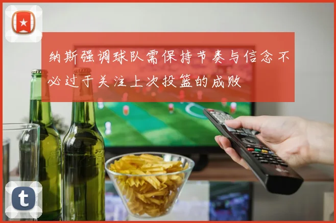 纳斯强调球队需保持节奏与信念不必过于关注上次投篮的成败