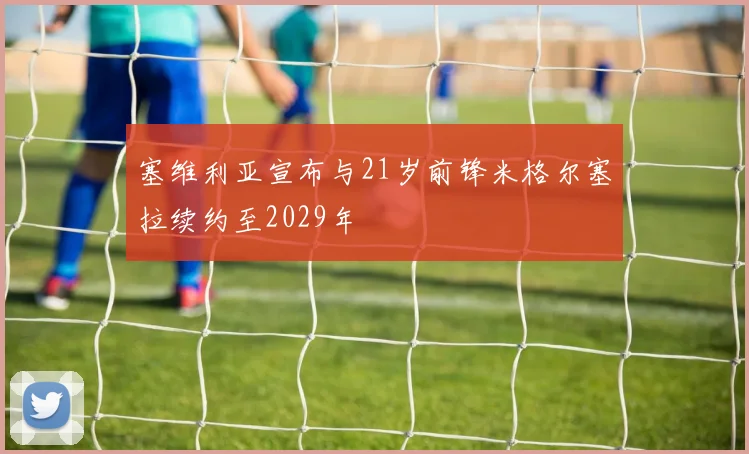 塞维利亚宣布与21岁前锋米格尔塞拉续约至2029年