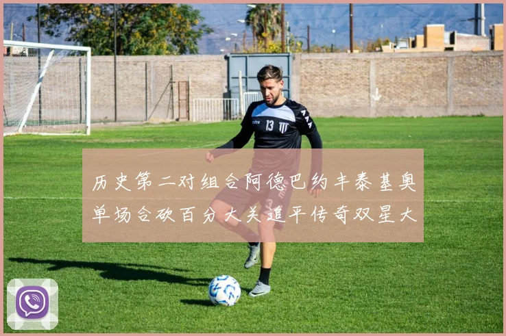 历史第二对组合阿德巴约丰泰基奥单场合砍百分大关追平传奇双星大帅与阿特尔斯