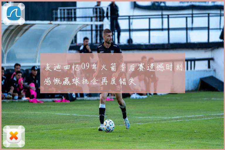麦迪回忆09年火箭季后赛遗憾时刻感慨赢球机会再度错失