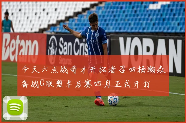 今天六点战奇才开拓者召回杨瀚森备战G联盟季后赛四月正式开打