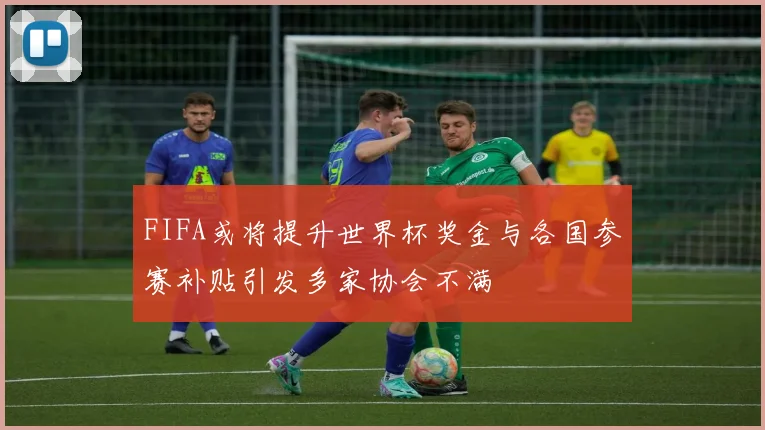 FIFA或将提升世界杯奖金与各国参赛补贴引发多家协会不满