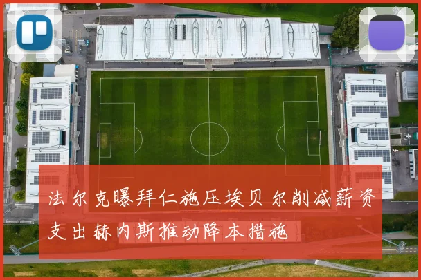 法尔克曝拜仁施压埃贝尔削减薪资支出赫内斯推动降本措施