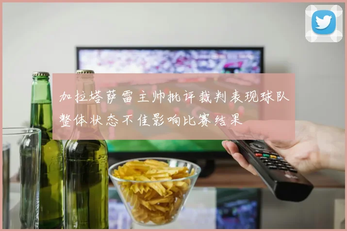 加拉塔萨雷主帅批评裁判表现球队整体状态不佳影响比赛结果